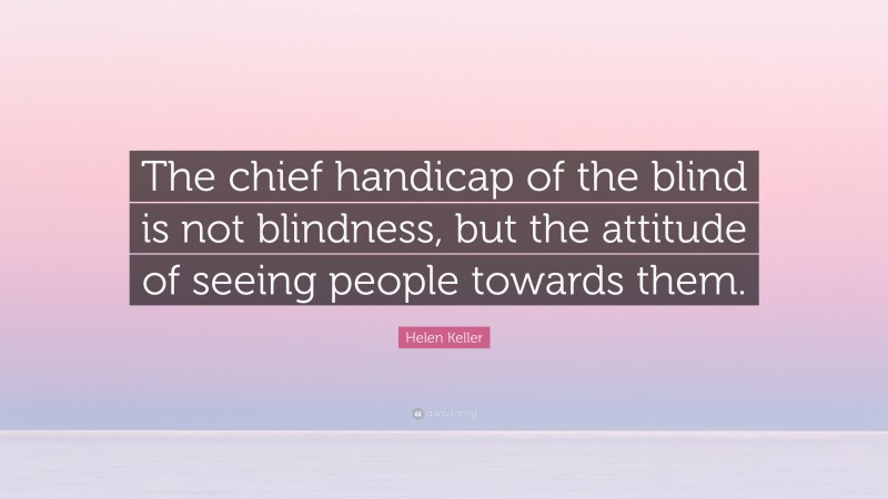 Helen Keller Quote: “The chief handicap of the blind is not blindness, but the attitude of seeing people towards them.”