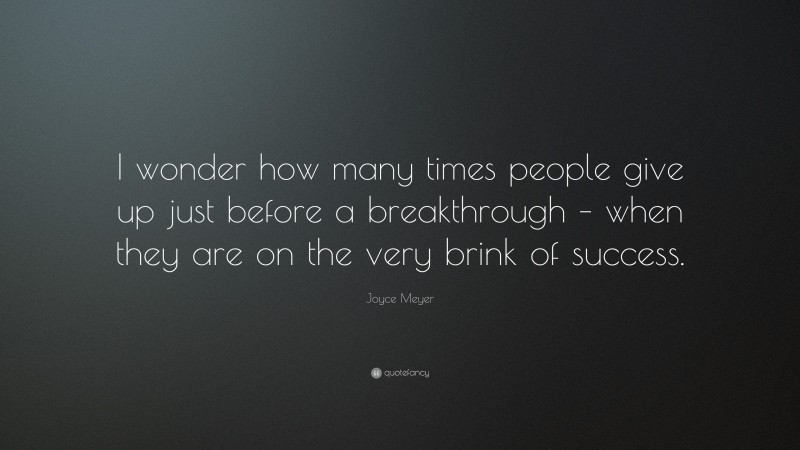 Joyce Meyer Quote: “I wonder how many times people give up just before a breakthrough – when they are on the very brink of success.”
