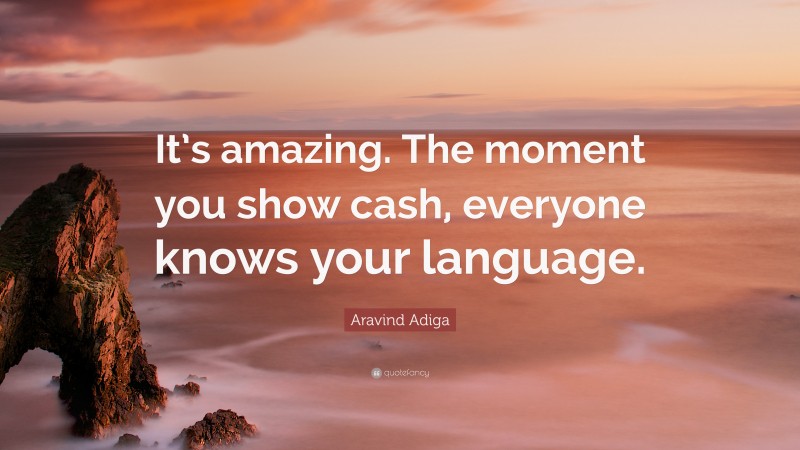 Aravind Adiga Quote: “It’s amazing. The moment you show cash, everyone knows your language.”