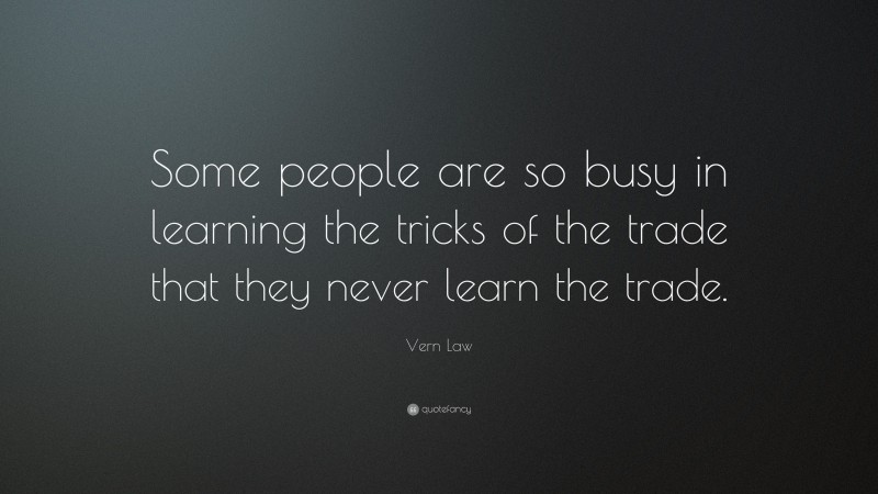 Vern Law Quote: “Some people are so busy in learning the tricks of the trade that they never learn the trade.”