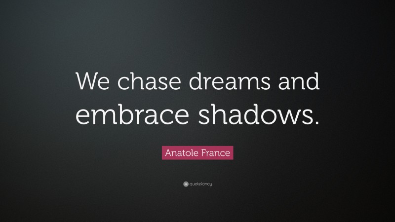 Anatole France Quote: “We chase dreams and embrace shadows.”