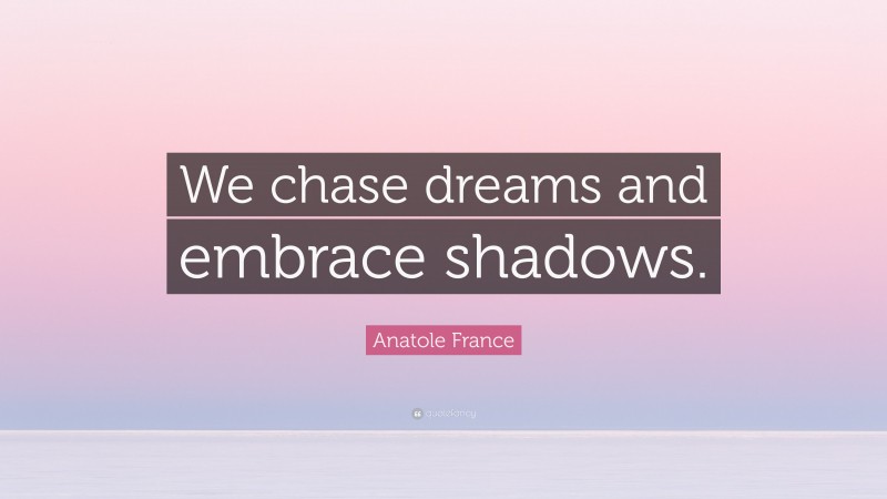 Anatole France Quote: “We chase dreams and embrace shadows.”