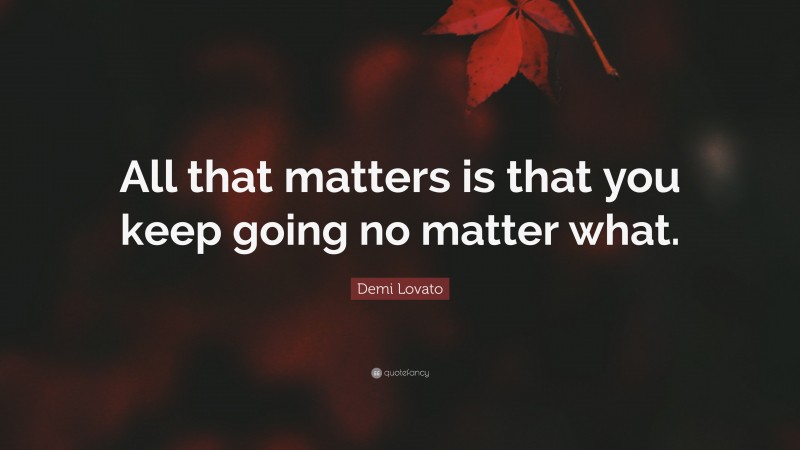 Demi Lovato Quote: “All that matters is that you keep going no matter what.”