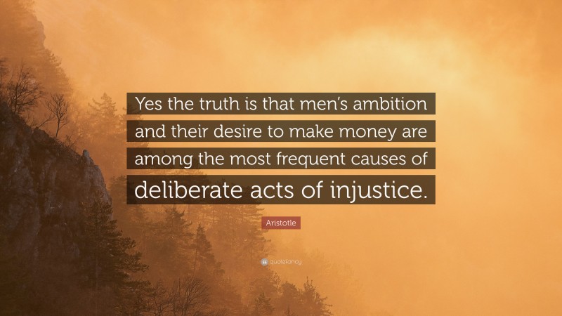 Aristotle Quote: “Yes the truth is that men’s ambition and their desire to make money are among the most frequent causes of deliberate acts of injustice.”