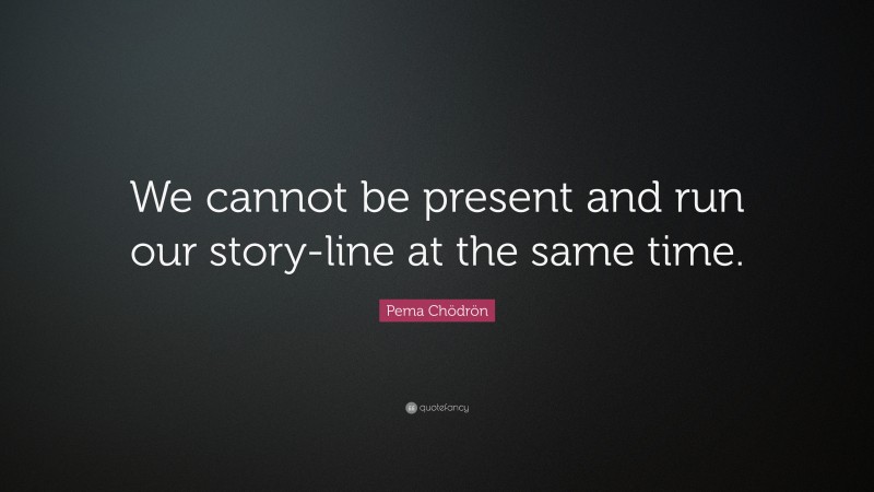Pema Chödrön Quote: “We cannot be present and run our story-line at the same time.”