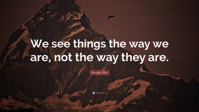 Anaïs Nin Quote: “We see things the way we are, not the way they are.”