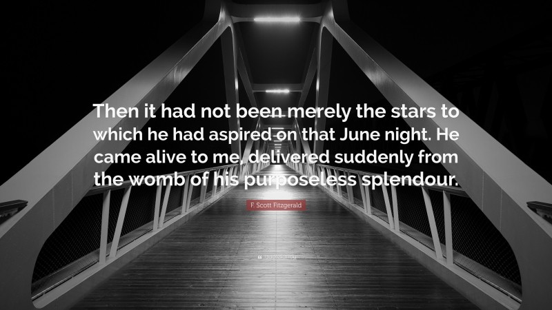 F. Scott Fitzgerald Quote: “Then it had not been merely the stars to which he had aspired on that June night. He came alive to me, delivered suddenly from the womb of his purposeless splendour.”