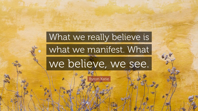 Byron Katie Quote: “What we really believe is what we manifest. What we believe, we see.”