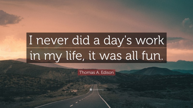 Thomas A. Edison Quote: “I never did a day's work in my life, it was all fun.”