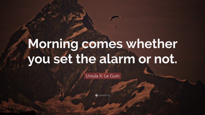 Ursula K. Le Guin Quote: “Morning comes whether you set the alarm or not.”