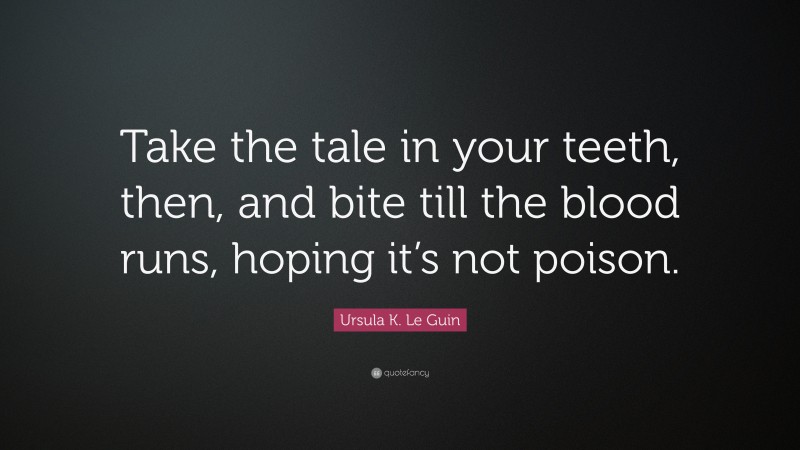 Ursula K. Le Guin Quote: “Take the tale in your teeth, then, and bite till the blood runs, hoping it’s not poison.”