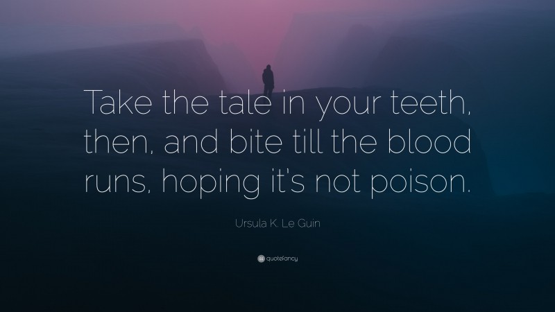 Ursula K. Le Guin Quote: “Take the tale in your teeth, then, and bite till the blood runs, hoping it’s not poison.”