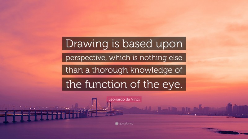 Leonardo da Vinci Quote: “Drawing is based upon perspective, which is nothing else than a thorough knowledge of the function of the eye.”