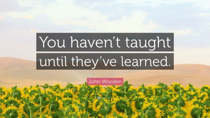 John Wooden Quote: “You haven’t taught until they’ve learned.”