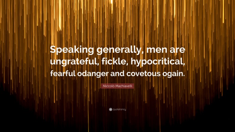 Niccolò Machiavelli Quote: “Speaking generally, men are ungrateful, fickle, hypocritical, fearful odanger and covetous ogain.”