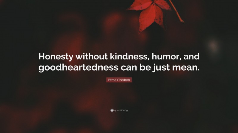 Pema Chödrön Quote: “Honesty without kindness, humor, and goodheartedness can be just mean.”