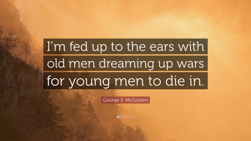 George S. McGovern Quote: “I’m fed up to the ears with old men dreaming up wars for young men to die in.”