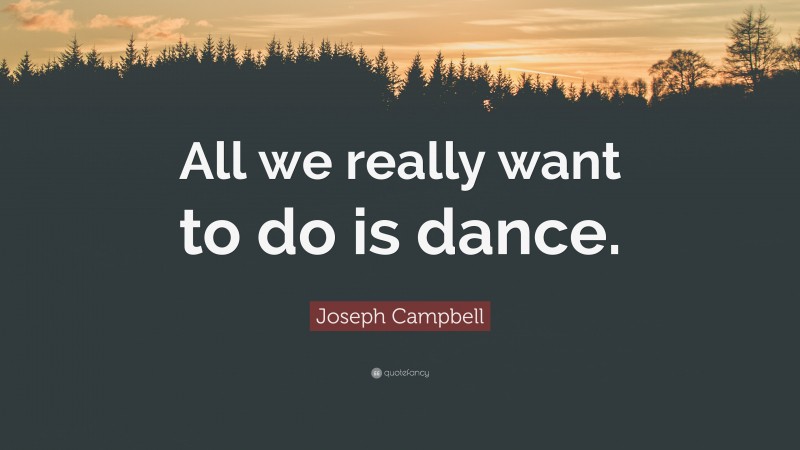 Joseph Campbell Quote: “All we really want to do is dance.”