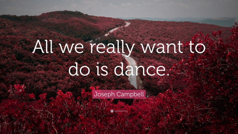 Joseph Campbell Quote: “All we really want to do is dance.”