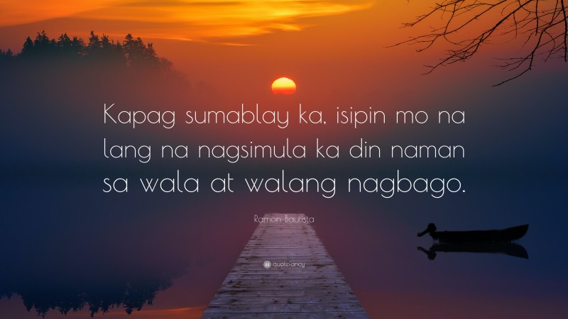Ramon Bautista Quote: “Kapag sumablay ka, isipin mo na lang na nagsimula ka din naman sa wala at walang nagbago.”
