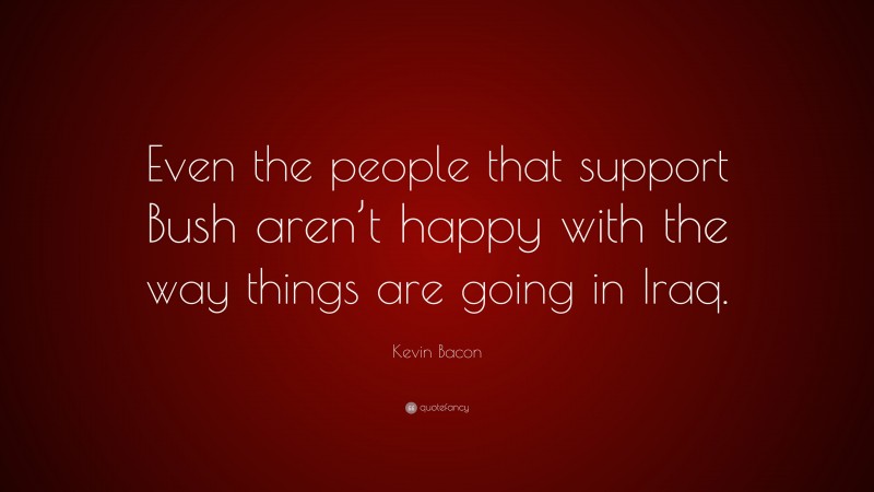 Kevin Bacon Quote: “Even the people that support Bush aren’t happy with the way things are going in Iraq.”