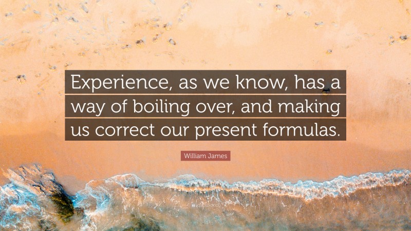 William James Quote: “Experience, as we know, has a way of boiling over, and making us correct our present formulas.”