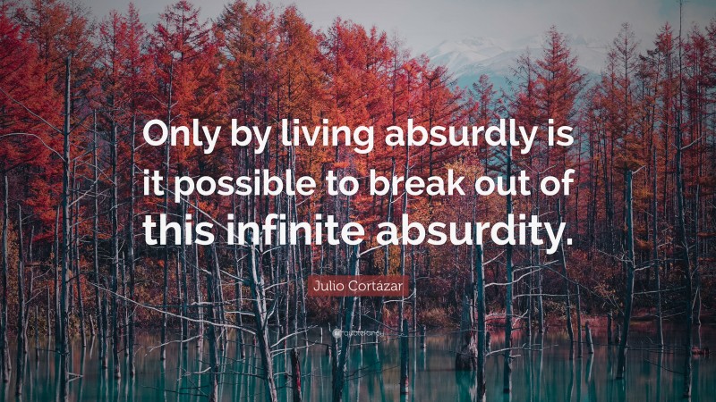 Julio Cortázar Quote: “Only by living absurdly is it possible to break out of this infinite absurdity.”