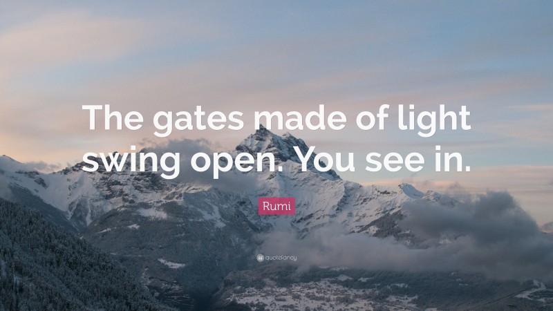 Rumi Quote: “The gates made of light swing open. You see in.”