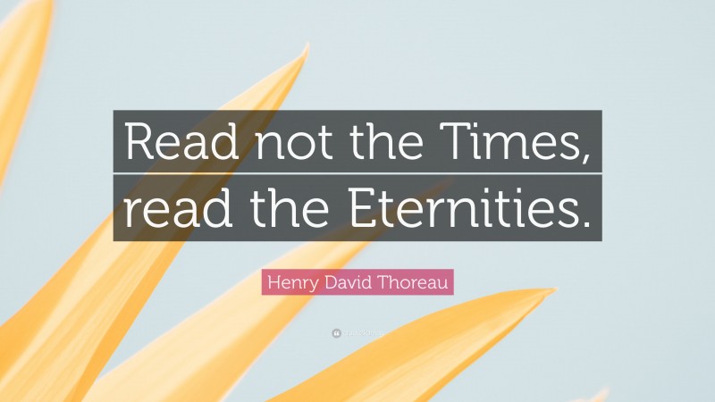 Henry David Thoreau Quote: “Read not the Times, read the Eternities.”