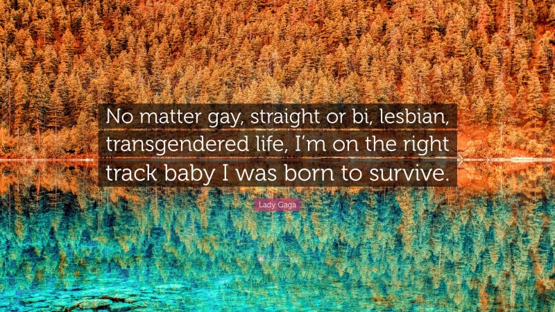 Lady Gaga Quote: “No matter gay, straight or bi, lesbian, transgendered life, I’m on the right track baby I was born to survive.”