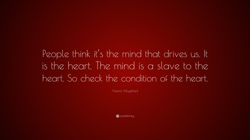 Yasmin Mogahed Quote: “People think it’s the mind that drives us. It is the heart. The mind is a slave to the heart. So check the condition of the heart.”