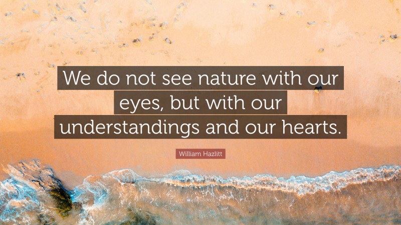 William Hazlitt Quote: “We do not see nature with our eyes, but with our understandings and our hearts.”