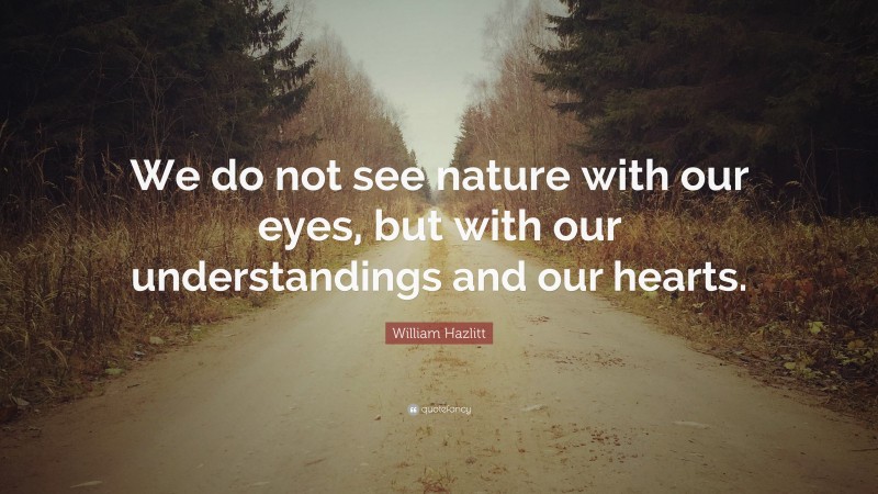 William Hazlitt Quote: “We do not see nature with our eyes, but with our understandings and our hearts.”