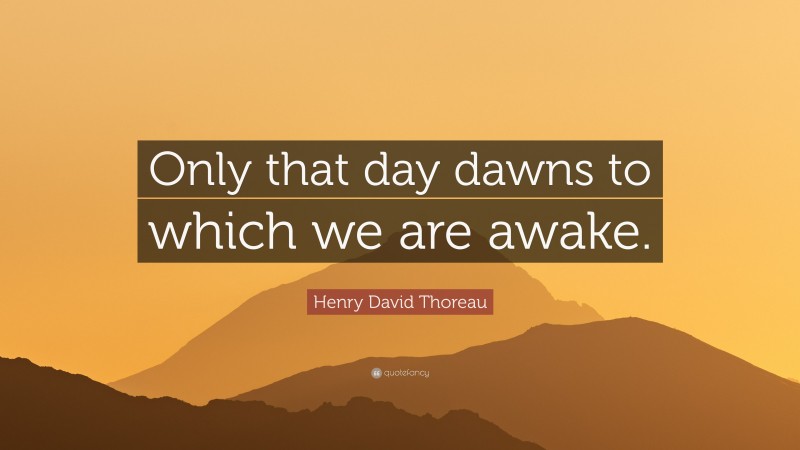 Henry David Thoreau Quote: “Only that day dawns to which we are awake.”