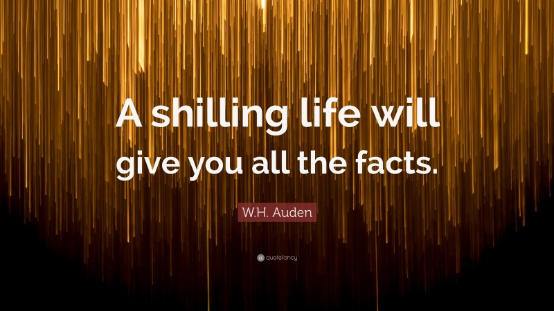 W.H. Auden Quote: “A shilling life will give you all the facts.”