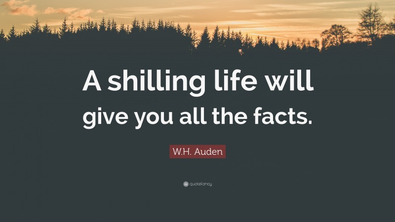 W.H. Auden Quote: “A shilling life will give you all the facts.”