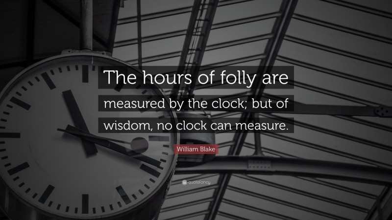 William Blake Quote: “The hours of folly are measured by the clock; but of wisdom, no clock can measure.”