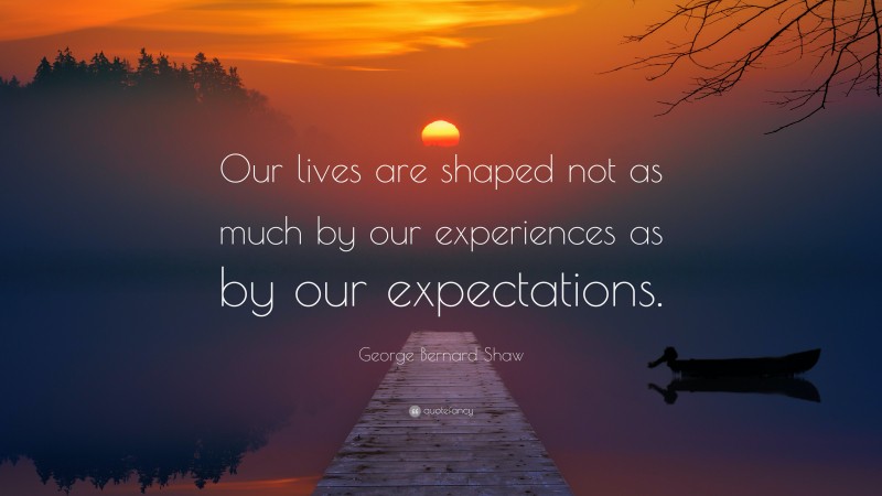 George Bernard Shaw Quote: “Our lives are shaped not as much by our experiences as by our expectations.”