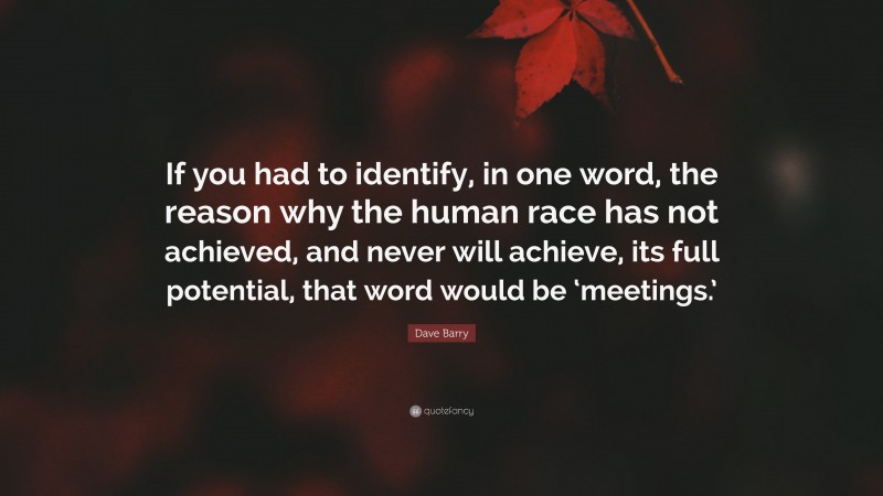 Dave Barry Quote: “If you had to identify, in one word, the reason why the human race has not achieved, and never will achieve, its full potential, that word would be ‘meetings.’”