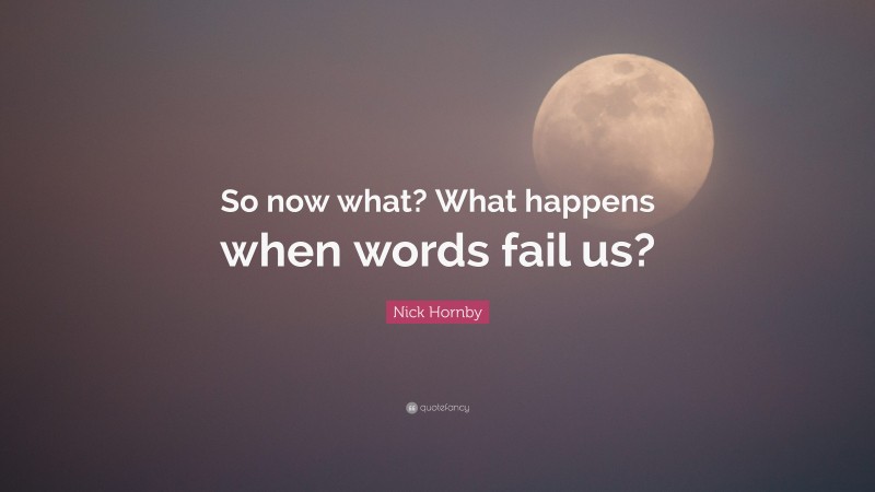 Nick Hornby Quote: “So now what? What happens when words fail us?”