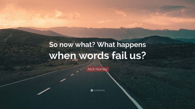 Nick Hornby Quote: “So now what? What happens when words fail us?”