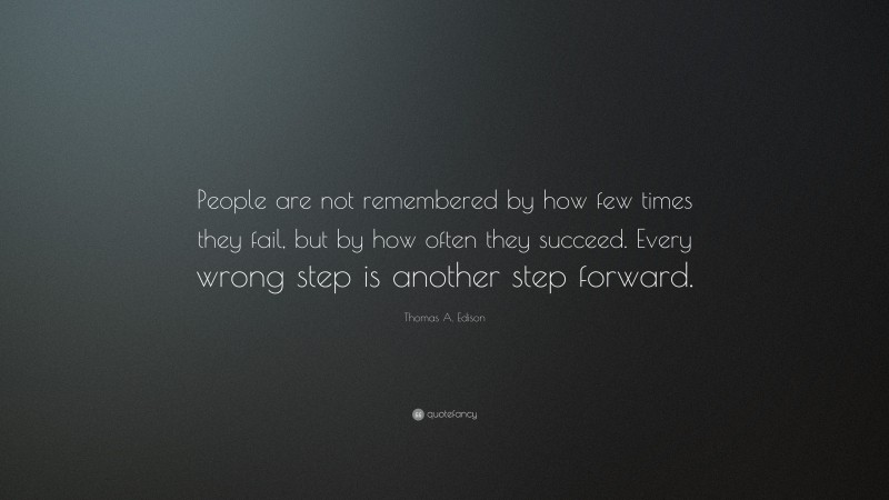Thomas A. Edison Quote: “People are not remembered by how few times they fail, but by how often they succeed. Every wrong step is another step forward.”