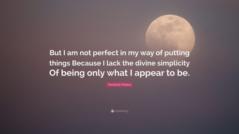Fernando Pessoa Quote: “But I am not perfect in my way of putting things Because I lack the divine simplicity Of being only what I appear to be.”