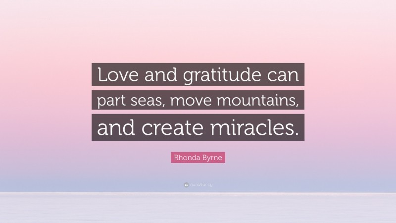 Rhonda Byrne Quote: “Love and gratitude can part seas, move mountains, and create miracles.”