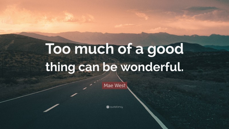 Mae West Quote: “Too much of a good thing can be wonderful.”