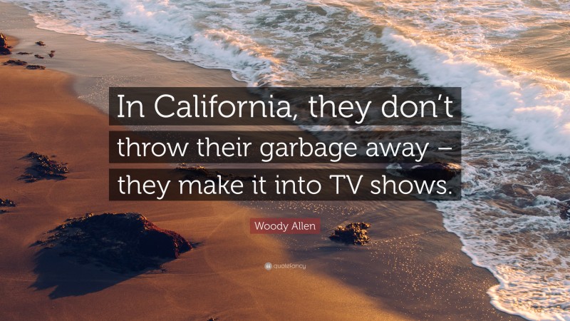 Woody Allen Quote: “In California, they don’t throw their garbage away – they make it into TV shows.”