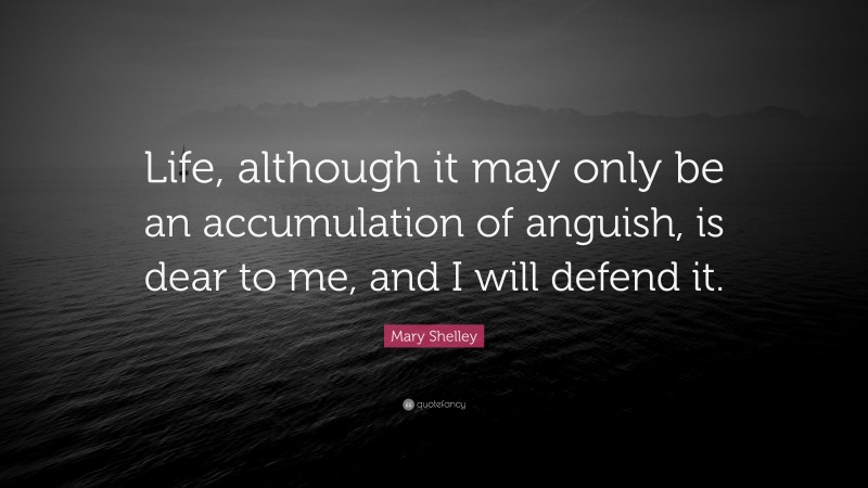 Mary Shelley Quote: “Life, although it may only be an accumulation of anguish, is dear to me, and I will defend it.”