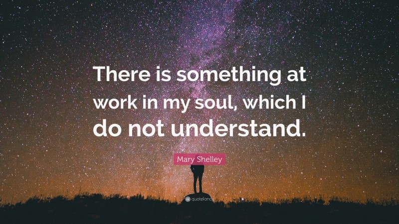 Mary Shelley Quote: “There is something at work in my soul, which I do not understand.”