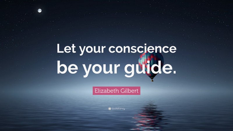 Elizabeth Gilbert Quote: “Let your conscience be your guide.”