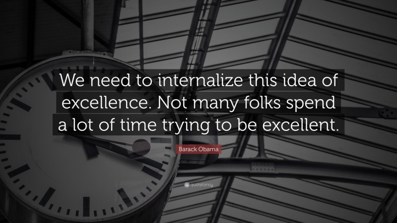 Barack Obama Quote: “We need to internalize this idea of excellence. Not many folks spend a lot of time trying to be excellent.”